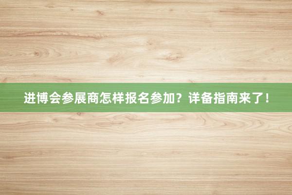 进博会参展商怎样报名参加？详备指南来了！