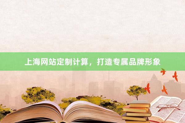 上海网站定制计算，打造专属品牌形象