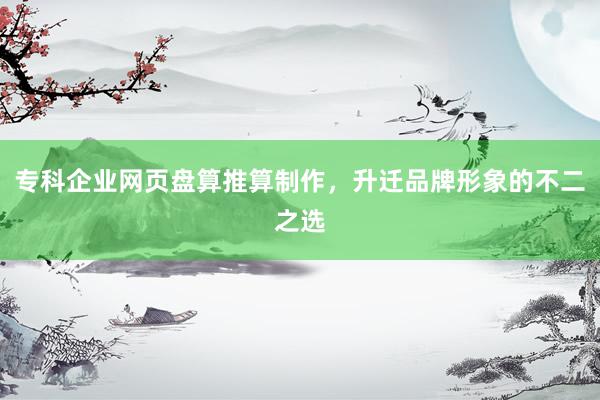 专科企业网页盘算推算制作，升迁品牌形象的不二之选