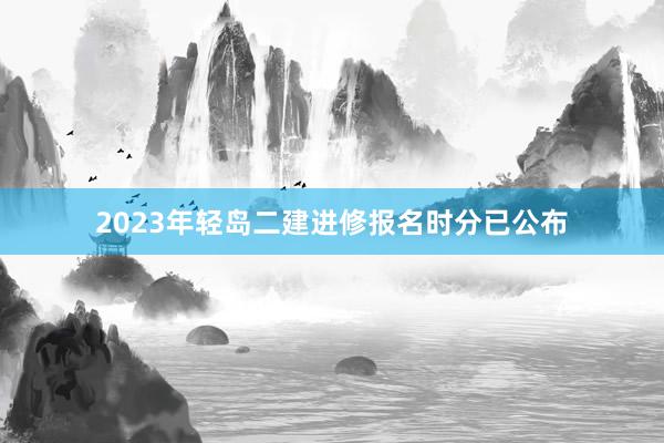 2023年轻岛二建进修报名时分已公布