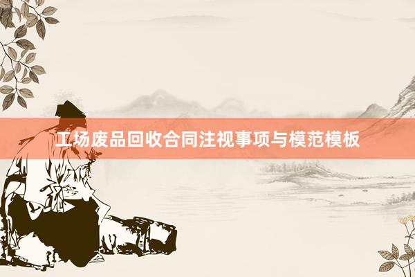 工场废品回收合同注视事项与模范模板