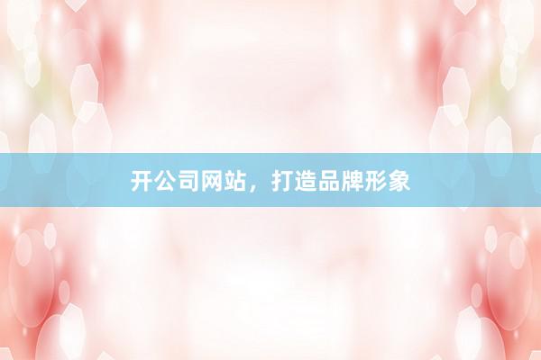 开公司网站，打造品牌形象