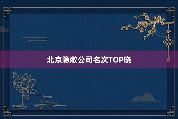 北京隐敝公司名次TOP晓