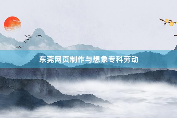 东莞网页制作与想象专科劳动