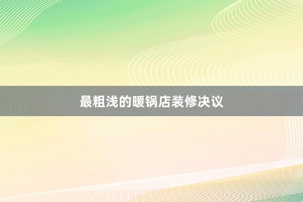 最粗浅的暖锅店装修决议