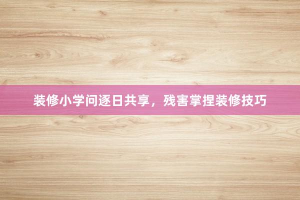 装修小学问逐日共享，残害掌捏装修技巧