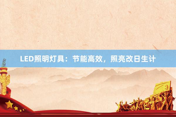 LED照明灯具：节能高效，照亮改日生计