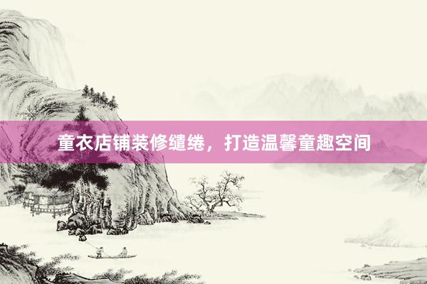 童衣店铺装修缱绻，打造温馨童趣空间
