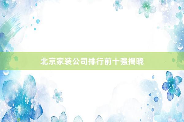 北京家装公司排行前十强揭晓