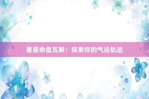 星座命盘瓦解：探索你的气运轨迹