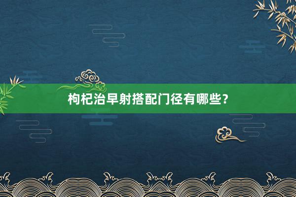 枸杞治早射搭配门径有哪些？