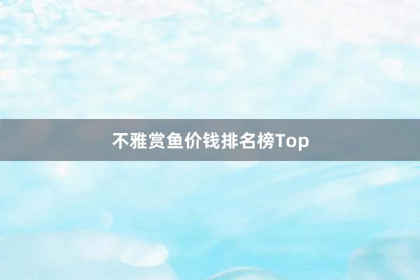 不雅赏鱼价钱排名榜Top