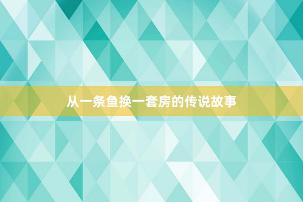 从一条鱼换一套房的传说故事