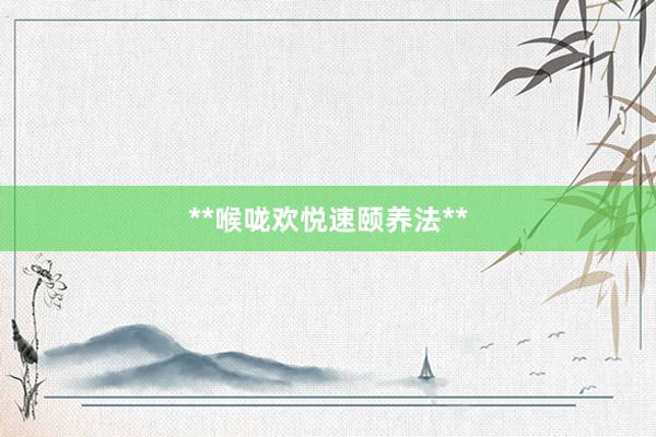 **喉咙欢悦速颐养法**